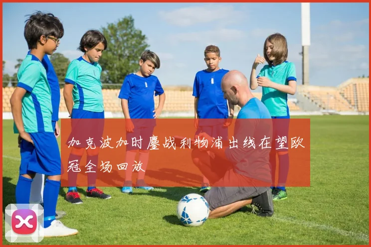 加克波加时鏖战利物浦出线在望欧冠全场回放