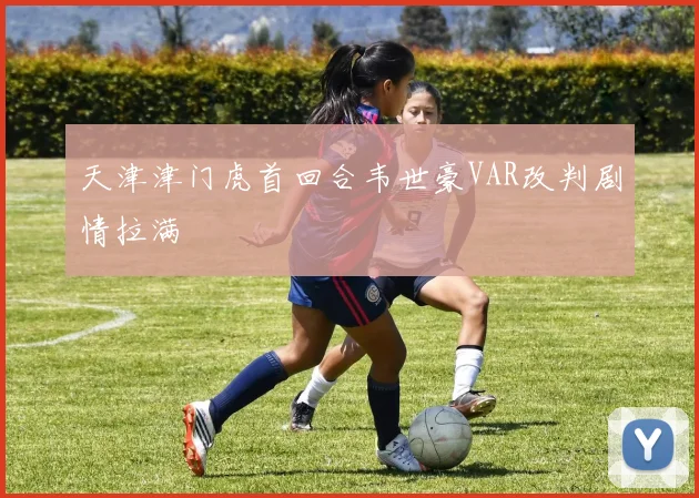 天津津门虎首回合韦世豪VAR改判剧情拉满