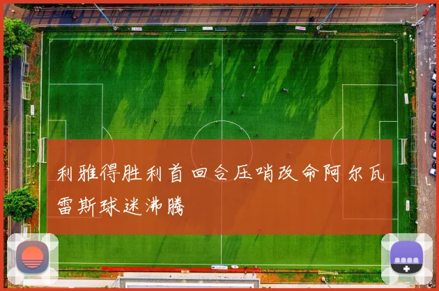 利雅得胜利首回合压哨改命阿尔瓦雷斯球迷沸腾