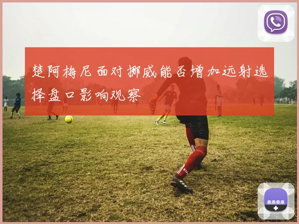 楚阿梅尼面对挪威能否增加远射选择盘口影响观察