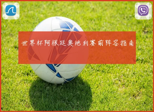 世界杯阿根廷奥地利赛前阵容指南