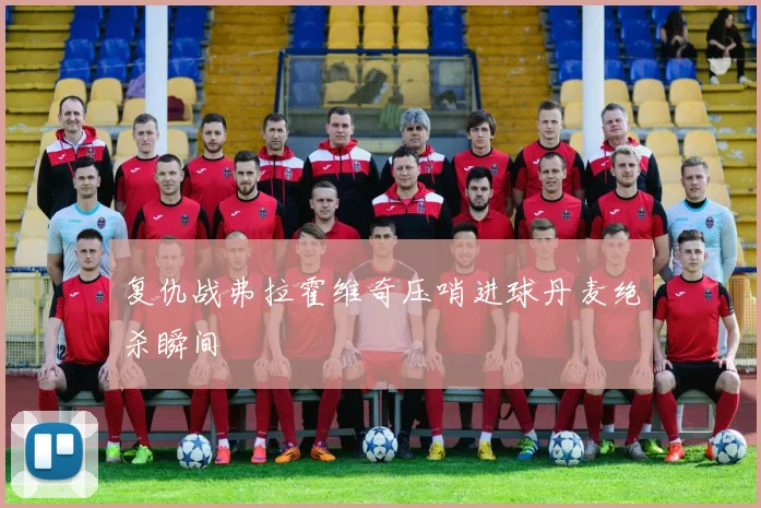 复仇战弗拉霍维奇压哨进球丹麦绝杀瞬间