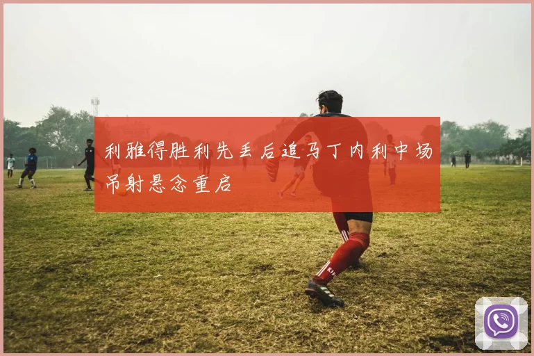 利雅得胜利先丢后追马丁内利中场吊射悬念重启