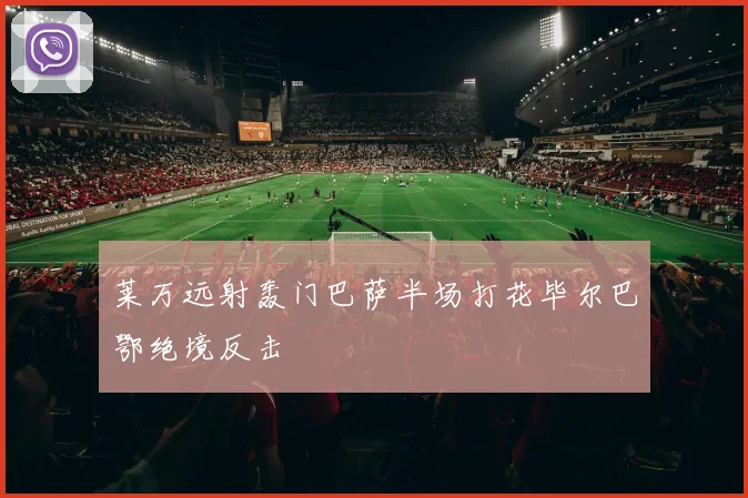 莱万远射轰门巴萨半场打花毕尔巴鄂绝境反击