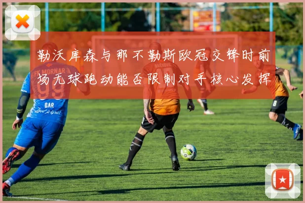 勒沃库森与那不勒斯欧冠交锋时前场无球跑动能否限制对手核心发挥