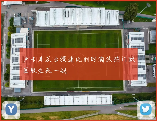卢卡库反击提速比利时淘汰热门欧国联生死一战