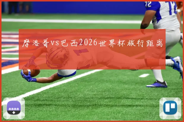 摩洛哥vs巴西2026世界杯旅行距离