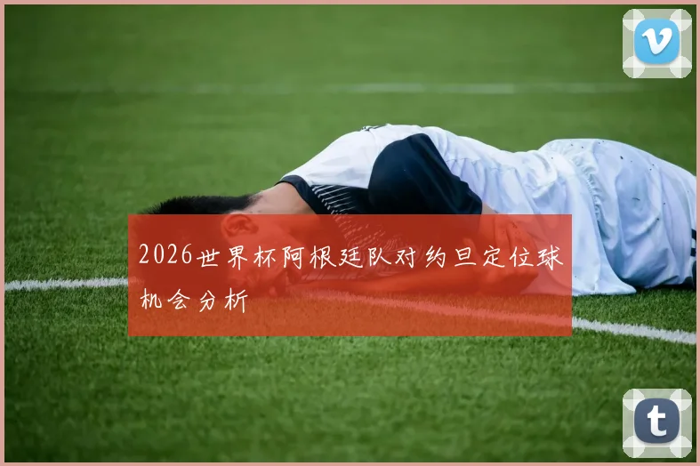2026世界杯阿根廷队对约旦定位球机会分析