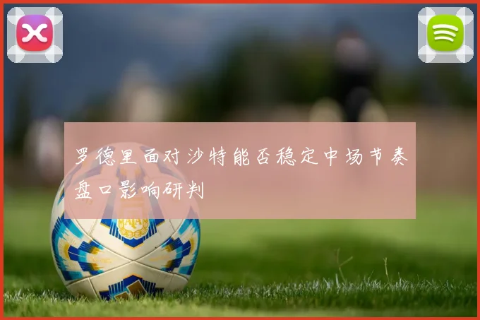罗德里面对沙特能否稳定中场节奏盘口影响研判