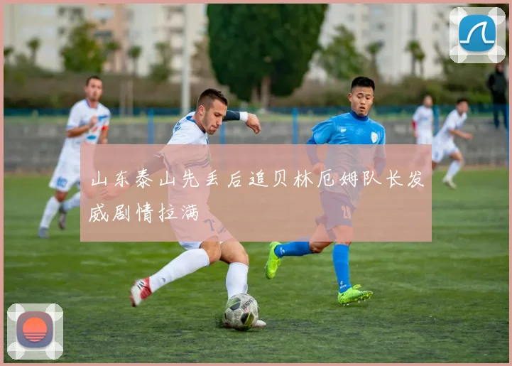 山东泰山先丢后追贝林厄姆队长发威剧情拉满
