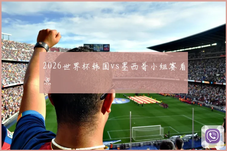2026世界杯韩国vs墨西哥小组赛看点