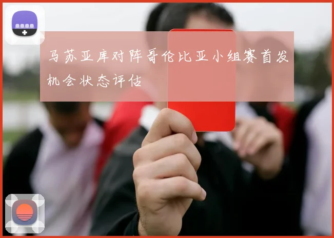 马苏亚库对阵哥伦比亚小组赛首发机会状态评估