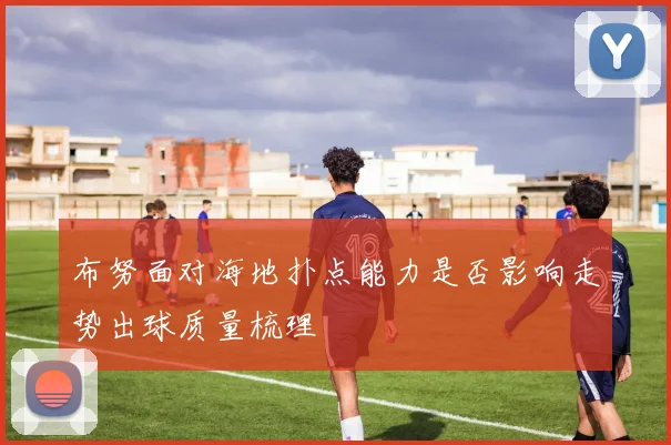 布努面对海地扑点能力是否影响走势出球质量梳理