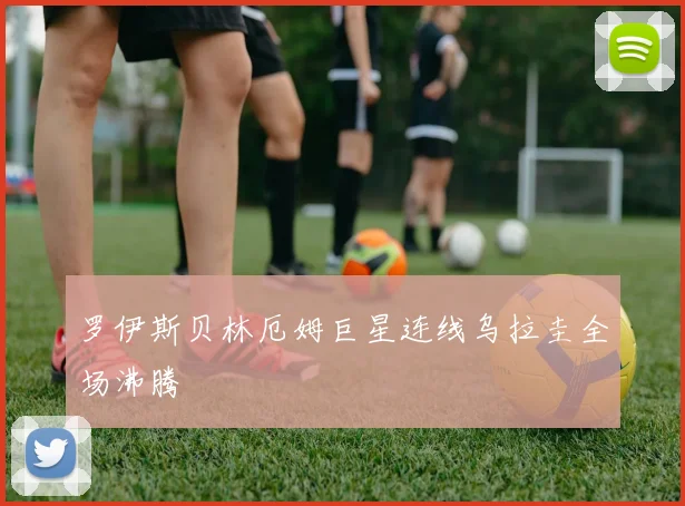 罗伊斯贝林厄姆巨星连线乌拉圭全场沸腾