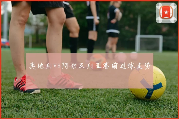 奥地利vs阿尔及利亚赛前进球走势
