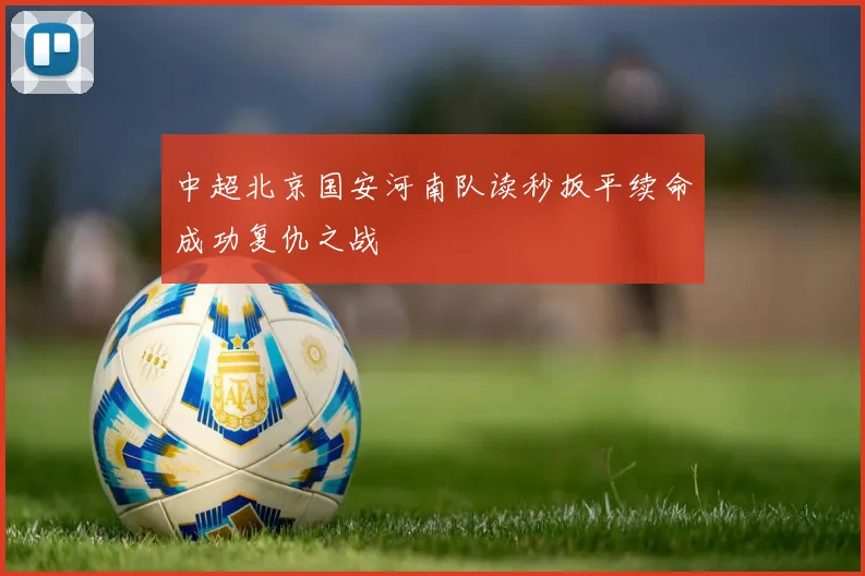 中超北京国安河南队读秒扳平续命成功复仇之战