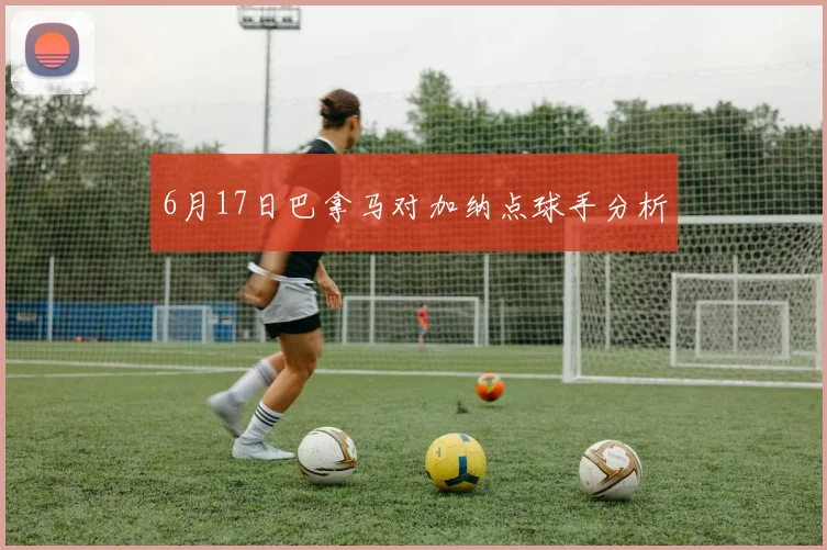 6月17日巴拿马对加纳点球手分析
