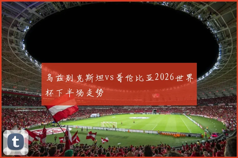乌兹别克斯坦vs哥伦比亚2026世界杯下半场走势