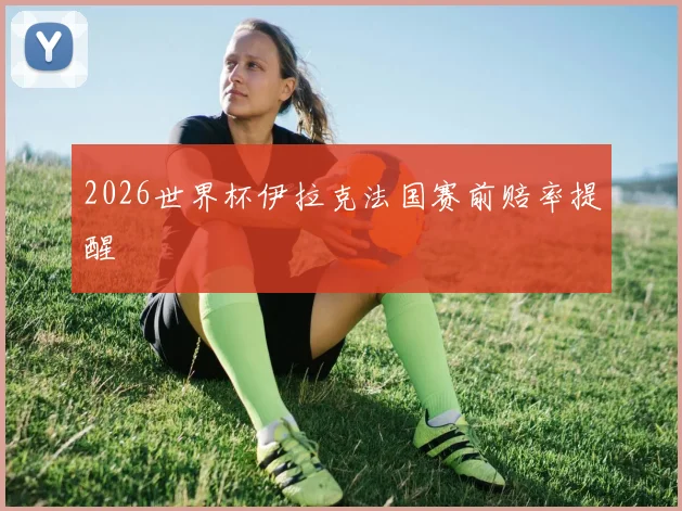 2026世界杯伊拉克法国赛前赔率提醒