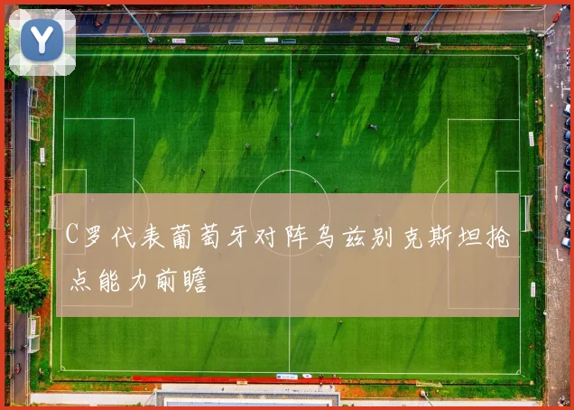 C罗代表葡萄牙对阵乌兹别克斯坦抢点能力前瞻