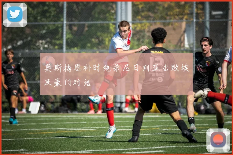 奥斯梅恩补时绝杀尼日利亚击败埃及豪门对话