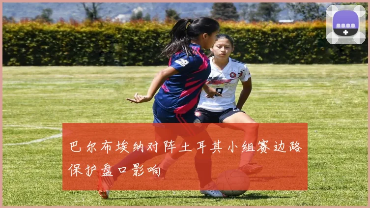巴尔布埃纳对阵土耳其小组赛边路保护盘口影响