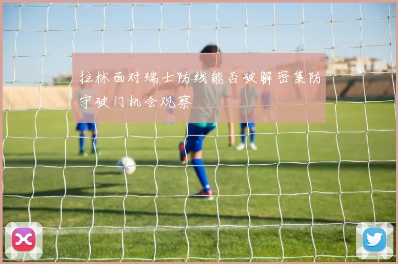 拉林面对瑞士防线能否破解密集防守破门机会观察