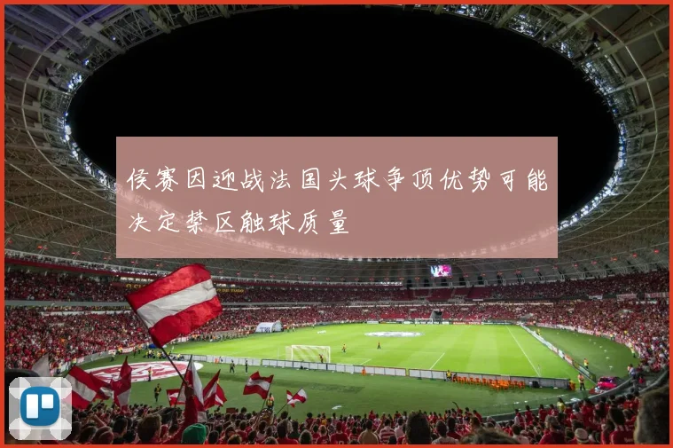 侯赛因迎战法国头球争顶优势可能决定禁区触球质量