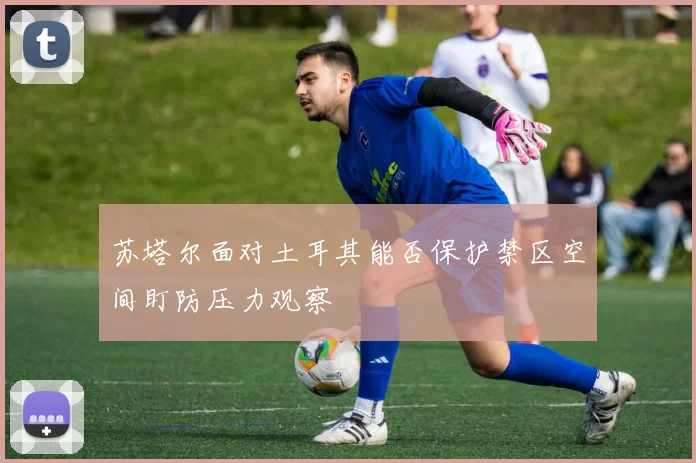 苏塔尔面对土耳其能否保护禁区空间盯防压力观察