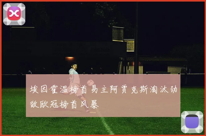 埃因霍温榜首易主阿贾克斯淘汰劲敌欧冠榜首风暴
