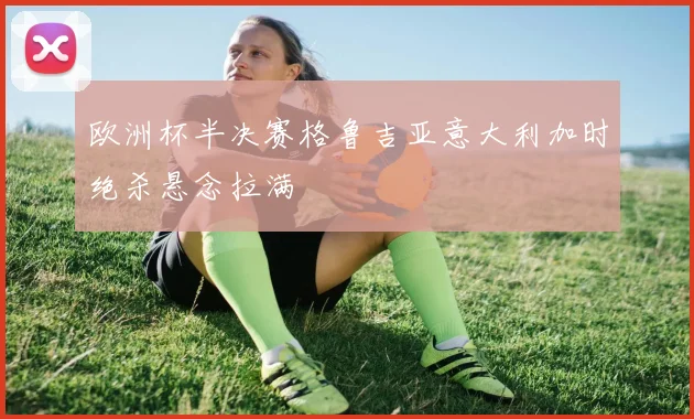 欧洲杯半决赛格鲁吉亚意大利加时绝杀悬念拉满