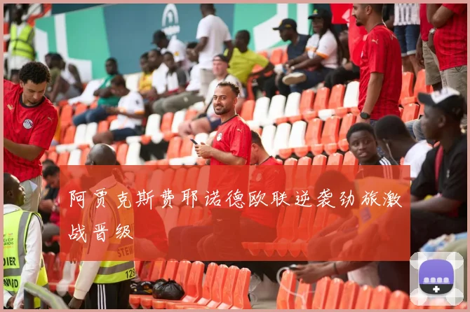 阿贾克斯费耶诺德欧联逆袭劲旅激战晋级