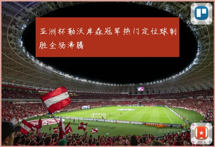 亚洲杯勒沃库森冠军热门定位球制胜全场沸腾