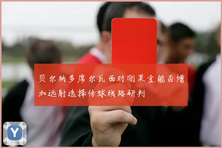 贝尔纳多席尔瓦面对刚果金能否增加远射选择传球线路研判