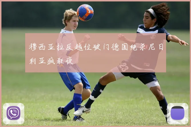 穆西亚拉反越位破门德国绝杀尼日利亚疯狂夜