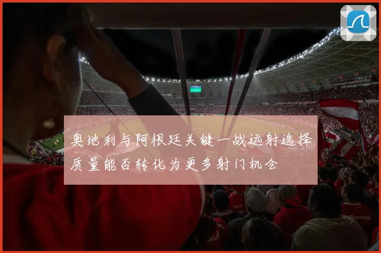 奥地利与阿根廷关键一战远射选择质量能否转化为更多射门机会