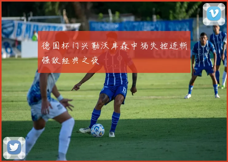 德国杯门兴勒沃库森中场失控连斩强敌经典之夜