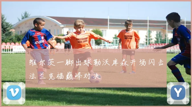 维尔茨一脚出球勒沃库森开场闪击法兰克福巅峰对决