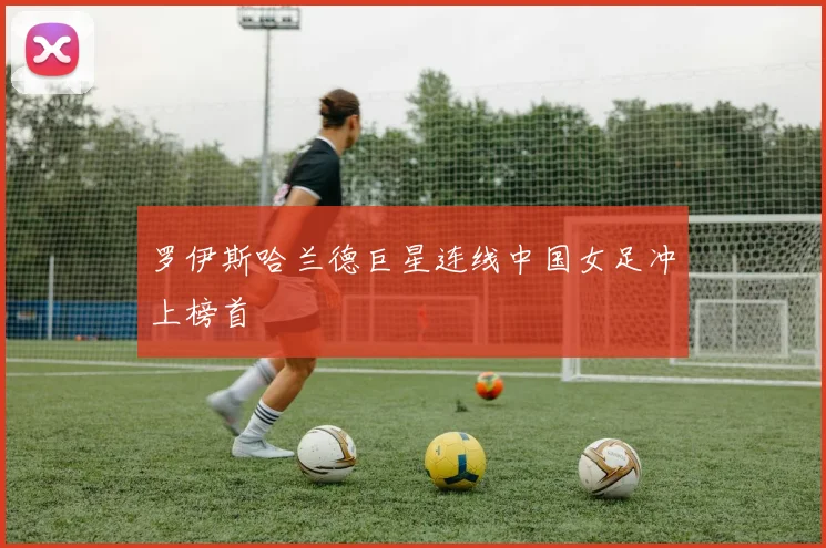 罗伊斯哈兰德巨星连线中国女足冲上榜首