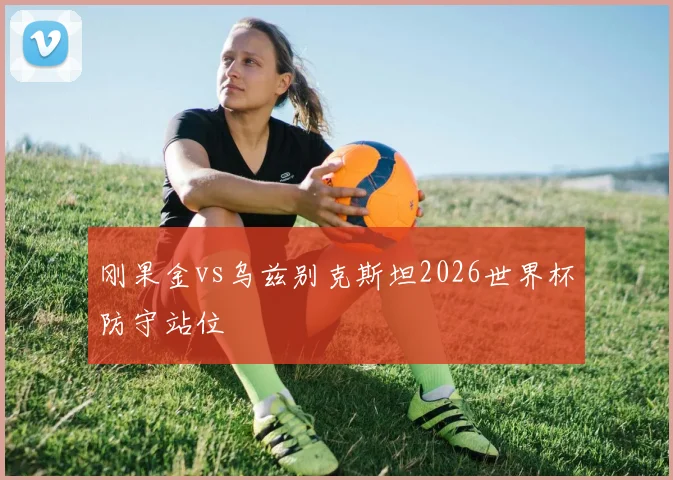 刚果金vs乌兹别克斯坦2026世界杯防守站位
