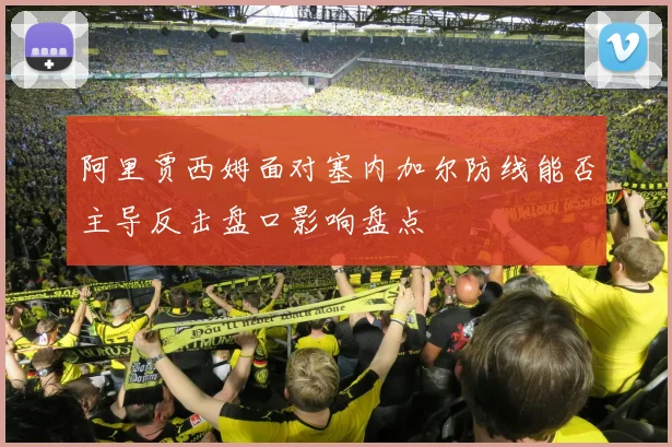 阿里贾西姆面对塞内加尔防线能否主导反击盘口影响盘点