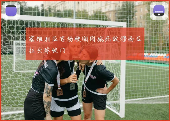 塞维利亚客场硬刚同城死敌穆西亚拉头球破门