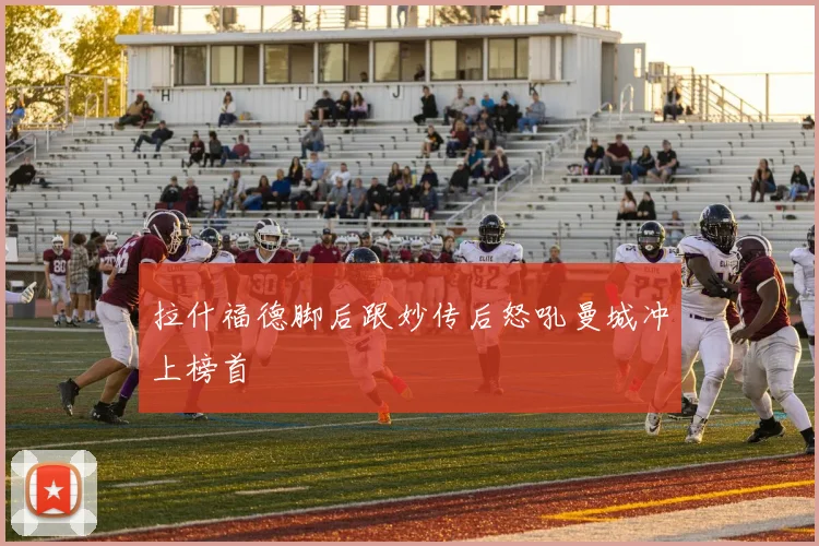 拉什福德脚后跟妙传后怒吼曼城冲上榜首
