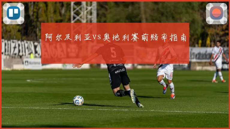 阿尔及利亚vs奥地利赛前赔率指南