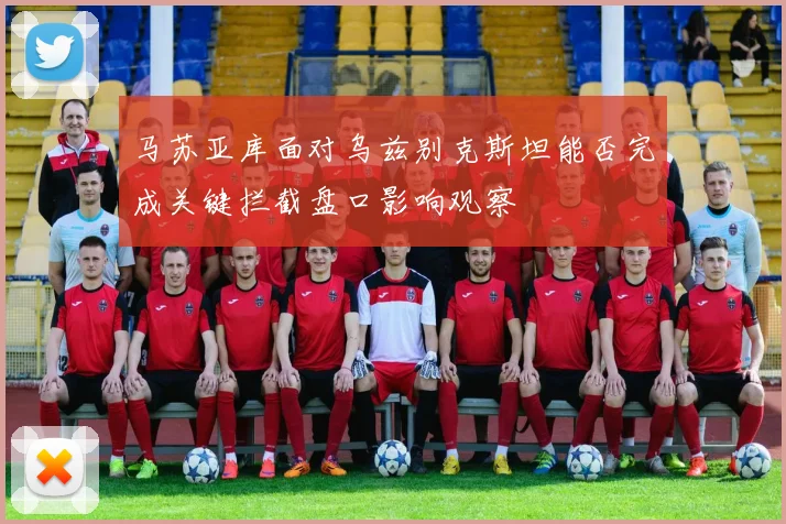 马苏亚库面对乌兹别克斯坦能否完成关键拦截盘口影响观察