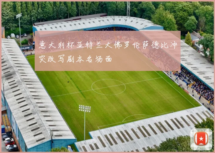 意大利杯亚特兰大佛罗伦萨德比冲突改写剧本名场面