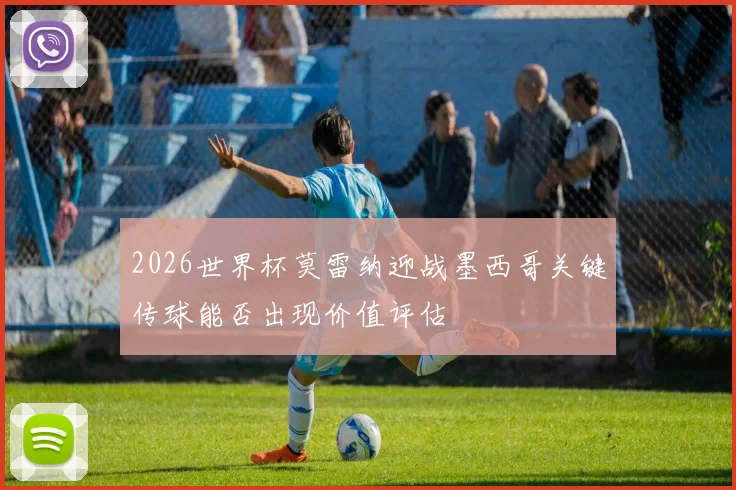 2026世界杯莫雷纳迎战墨西哥关键传球能否出现价值评估