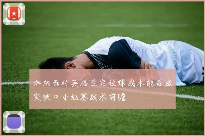 加纳面对英格兰定位球战术能否成突破口小组赛战术前瞻