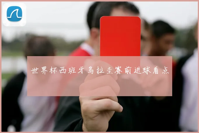 世界杯西班牙乌拉圭赛前进球看点