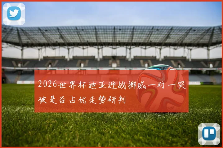 2026世界杯迪亚迎战挪威一对一突破是否占优走势研判